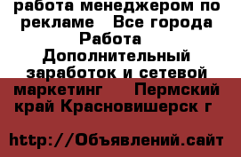 работа менеджером по рекламе - Все города Работа » Дополнительный заработок и сетевой маркетинг   . Пермский край,Красновишерск г.